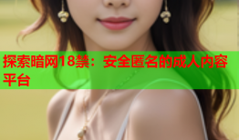 探索暗网18禁：安全匿名的成人内容平台