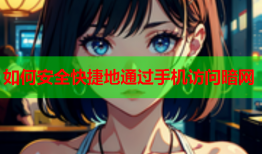 如何安全快捷地通过手机访问暗网