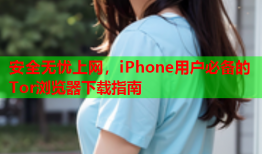 安全无忧上网，iPhone用户必备的Tor浏览器下载指南