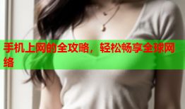 手机上网的全攻略，轻松畅享全球网络