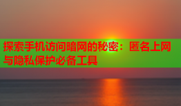 探索手机访问暗网的秘密：匿名上网与隐私保护必备工具