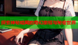 探索神秘暗网的奇幻旅程与秘密世界