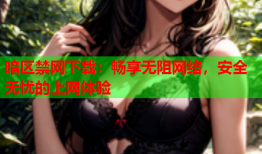 暗区禁网下载：畅享无阻网络，安全无忧的上网体验