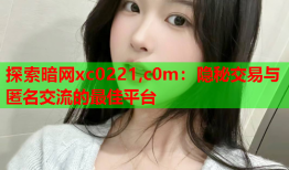 探索暗网xc0221,c0m：隐秘交易与匿名交流的最佳平台