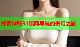 探索神秘91暗网导航的奇幻之旅