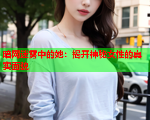 暗网迷雾中的她：揭开神秘女性的真实面貌