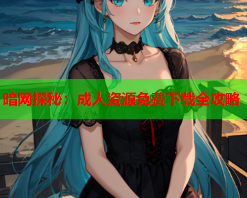 暗网探秘：成人资源免费下载全攻略