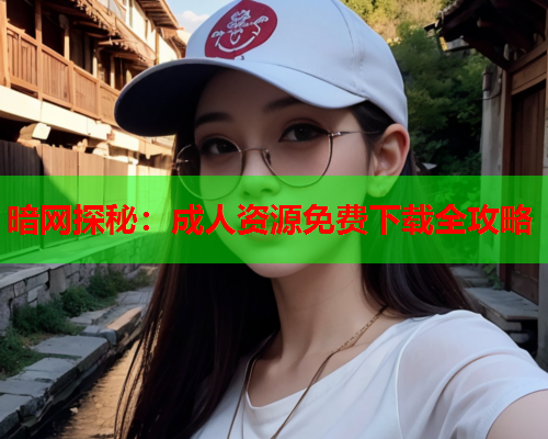 暗网探秘：成人资源免费下载全攻略