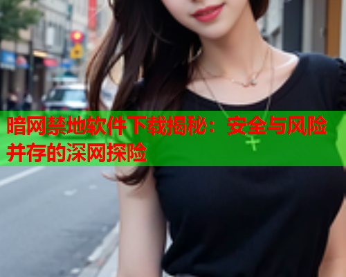 暗网禁地软件下载揭秘：安全与风险并存的深网探险