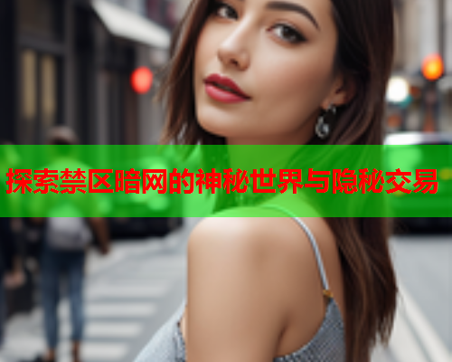 探索禁区暗网的神秘世界与隐秘交易