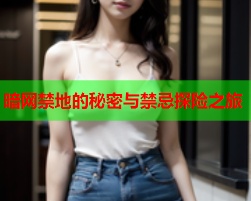 暗网禁地的秘密与禁忌探险之旅