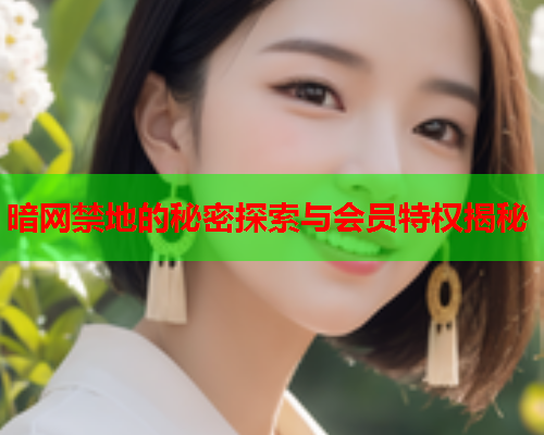 暗网禁地的秘密探索与会员特权揭秘