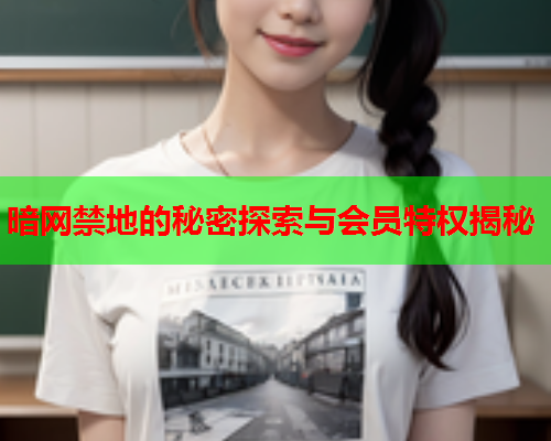 暗网禁地的秘密探索与会员特权揭秘