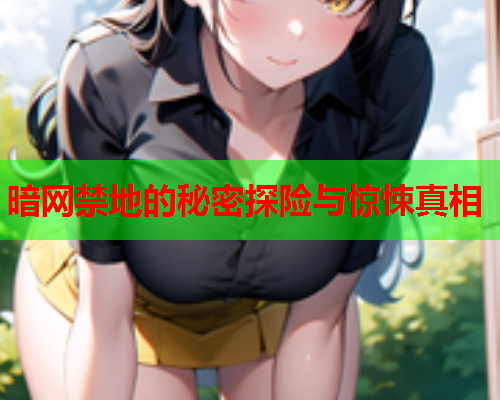 暗网禁地的秘密探险与惊悚真相