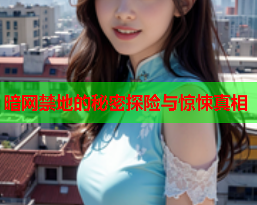 暗网禁地的秘密探险与惊悚真相