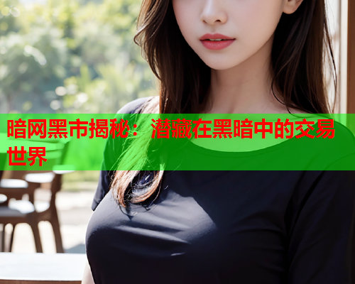 暗网黑市揭秘：潜藏在黑暗中的交易世界