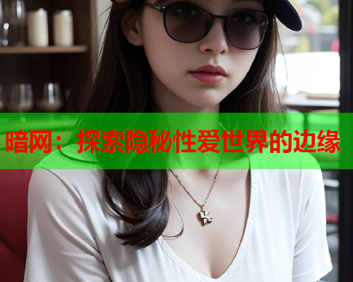 暗网：探索隐秘性爱世界的边缘