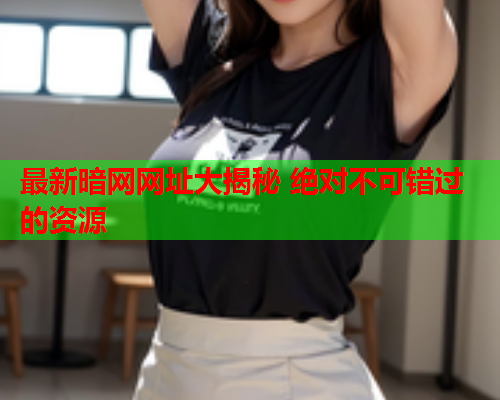 最新暗网网址大揭秘 绝对不可错过的资源
