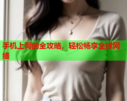手机上网的全攻略，轻松畅享全球网络