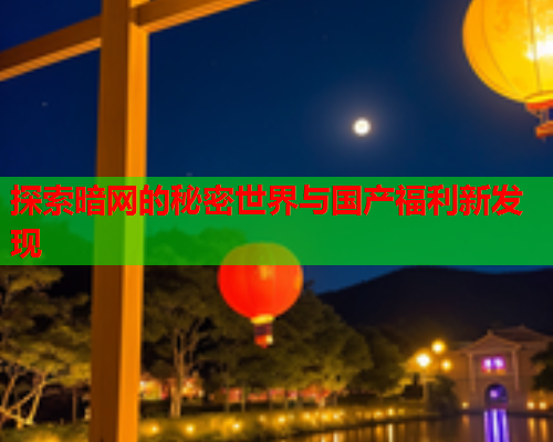 探索暗网的秘密世界与国产福利新发现