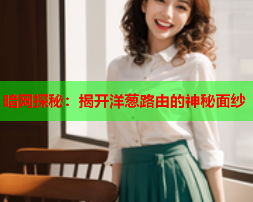 暗网探秘：揭开洋葱路由的神秘面纱