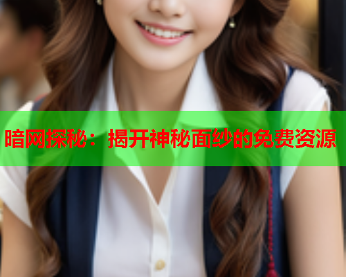 暗网探秘：揭开神秘面纱的免费资源