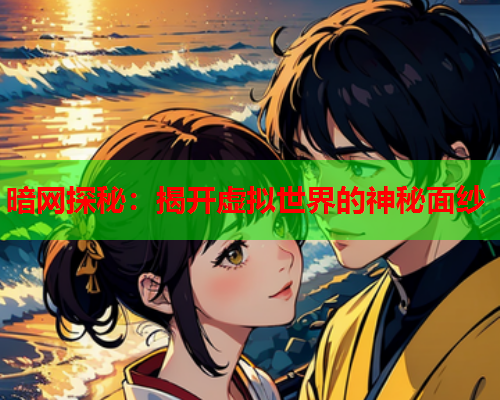 暗网探秘：揭开虚拟世界的神秘面纱
