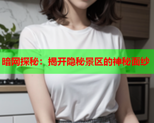 暗网探秘：揭开隐秘景区的神秘面纱