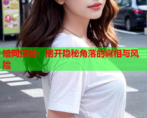 暗网探秘：揭开隐秘角落的真相与风险