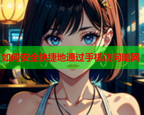 如何安全快捷地通过手机访问暗网