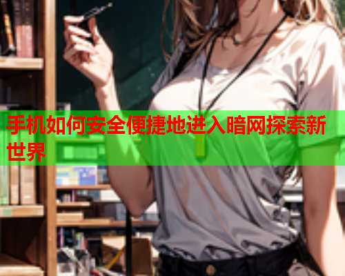 手机如何安全便捷地进入暗网探索新世界
