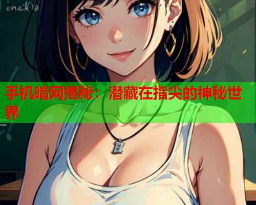 手机暗网揭秘：潜藏在指尖的神秘世界