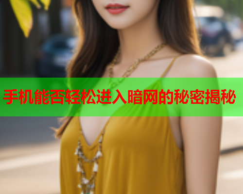 手机能否轻松进入暗网的秘密揭秘