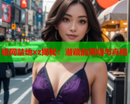 暗网禁地xz揭秘：潜藏的黑暗与真相