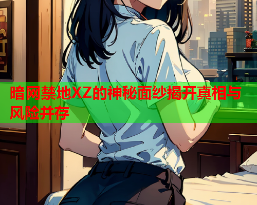 暗网禁地XZ的神秘面纱揭开真相与风险并存