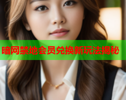 暗网禁地会员兑换新玩法揭秘