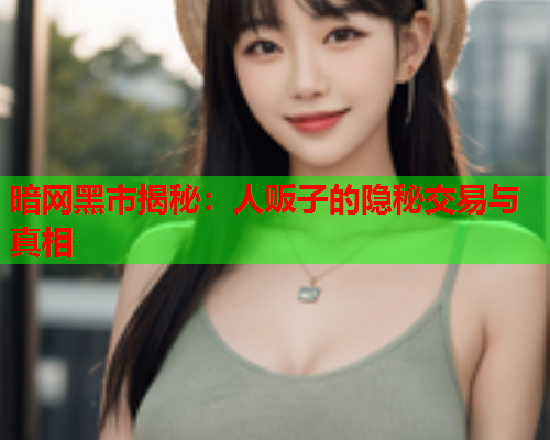 暗网黑市揭秘：人贩子的隐秘交易与真相