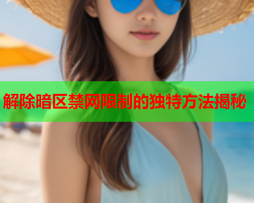 解除暗区禁网限制的独特方法揭秘