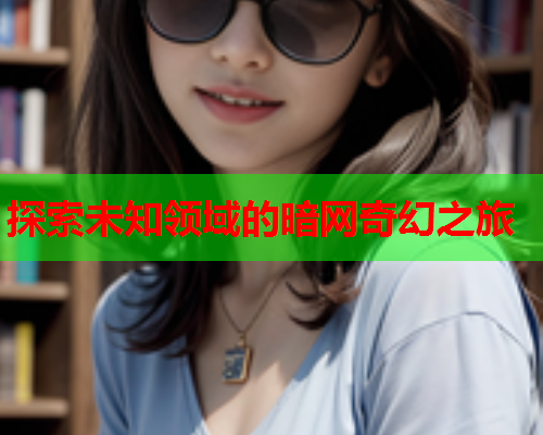 探索未知领域的暗网奇幻之旅