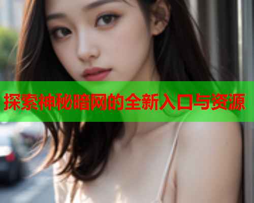 探索神秘暗网的全新入口与资源