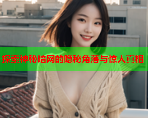 探索神秘暗网的隐秘角落与惊人真相