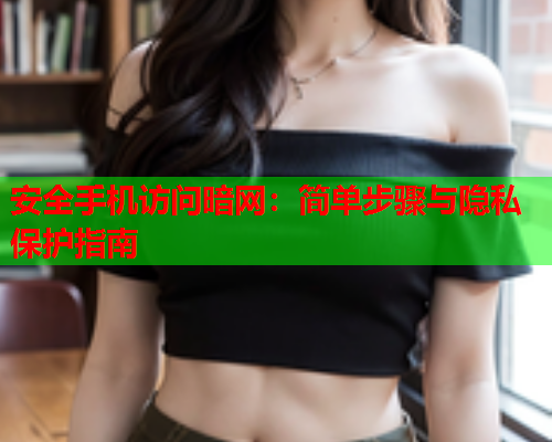 安全手机访问暗网：简单步骤与隐私保护指南