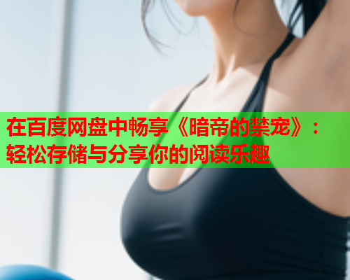 在百度网盘中畅享《暗帝的禁宠》：轻松存储与分享你的阅读乐趣