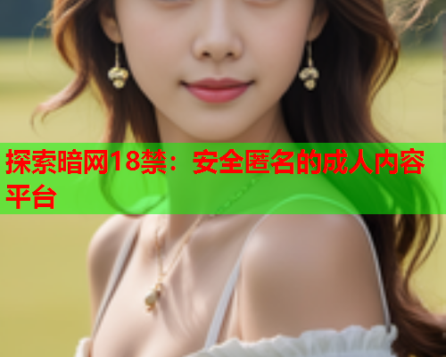 探索暗网18禁：安全匿名的成人内容平台