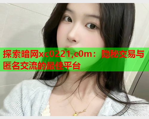 探索暗网xc0221,c0m：隐秘交易与匿名交流的最佳平台