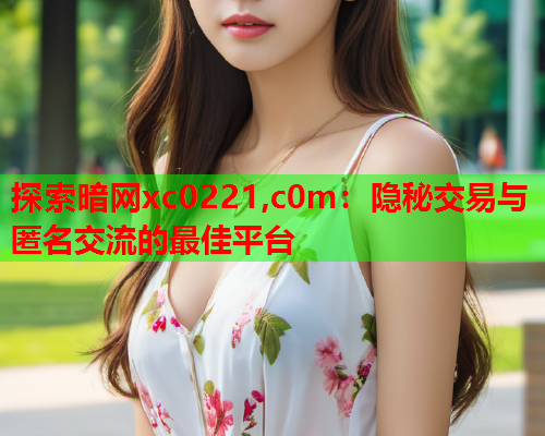 探索暗网xc0221,c0m：隐秘交易与匿名交流的最佳平台