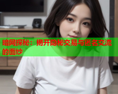 暗网探秘：揭开隐秘交易与匿名交流的面纱