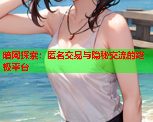 暗网探索：匿名交易与隐秘交流的终极平台