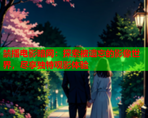 禁播电影暗网：探索被遗忘的影像世界，尽享独特观影体验